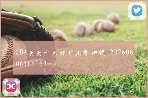 CBA历史十大经典比赛回顾_20260606165152