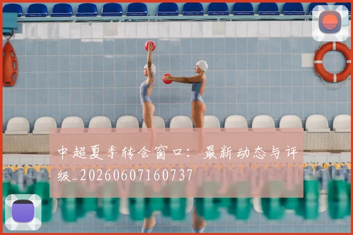中超夏季转会窗口:最新动态与评级_20260607160737