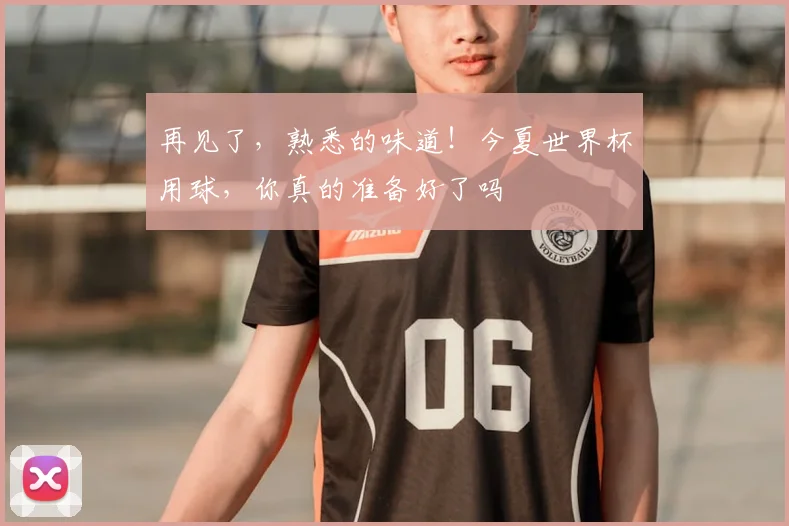 再见了，熟悉的味道！今夏世界杯用球，你真的准备好了吗