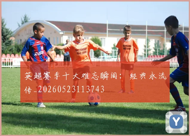 英超赛季十大难忘瞬间：经典永流传_20260523113743