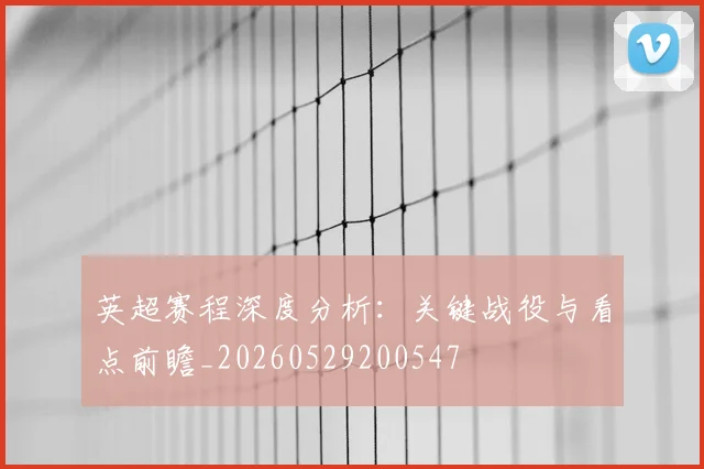 英超赛程深度分析:关键战役与看点前瞻_20260529200547
