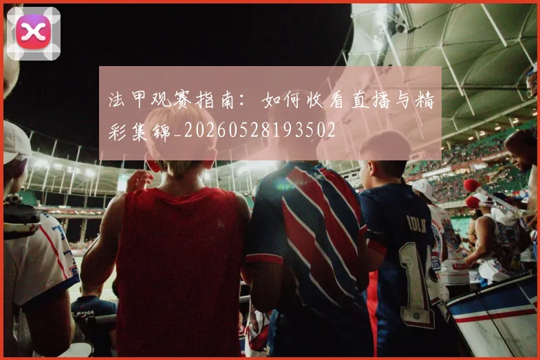 法甲观赛指南:如何收看直播与精彩集锦_20260528193502