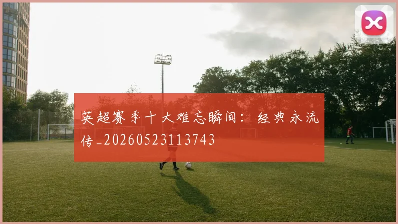 英超赛季十大难忘瞬间：经典永流传_20260523113743