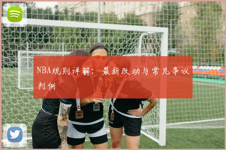 NBA规则详解：最新改动与常见争议判例