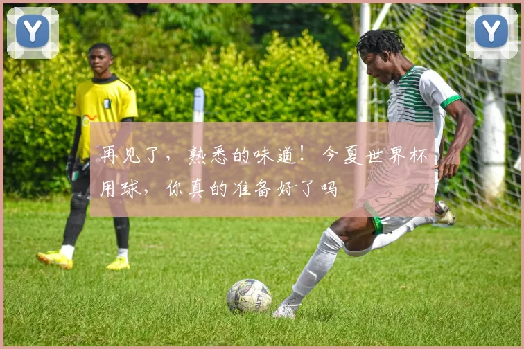 再见了，熟悉的味道！今夏世界杯用球，你真的准备好了吗