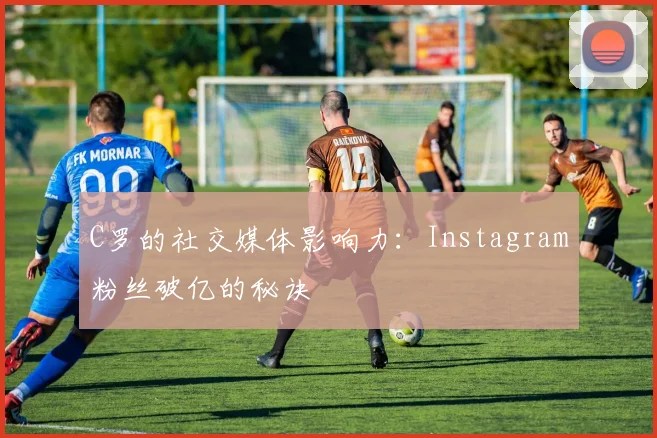 C罗的社交媒体影响力：Instagram粉丝破亿的秘诀