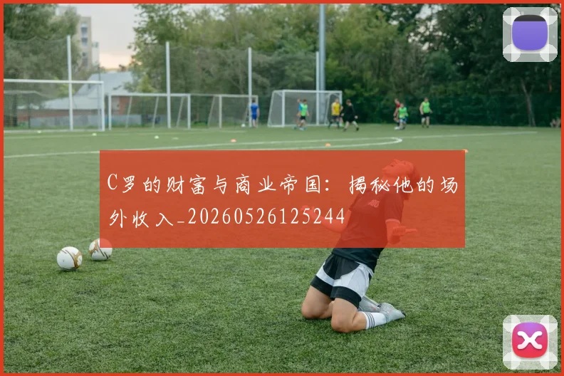 C罗的财富与商业帝国：揭秘他的场外收入_20260526125244