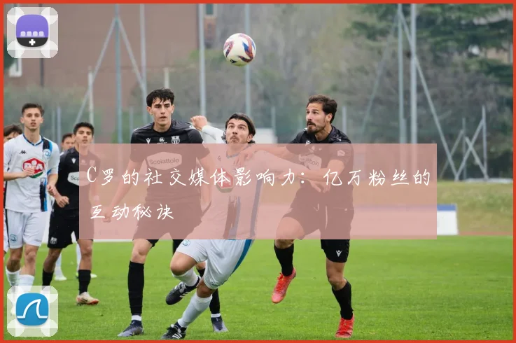 C罗的社交媒体影响力：亿万粉丝的互动秘诀