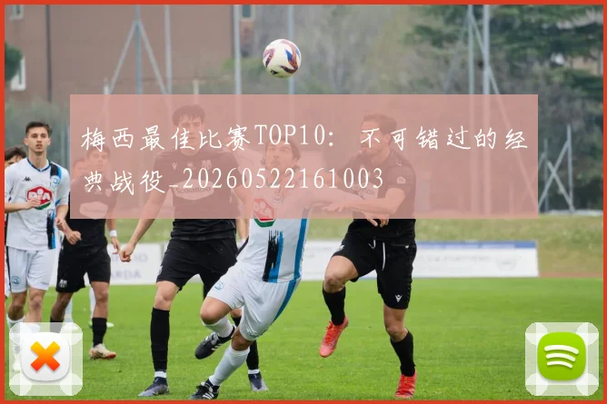 梅西最佳比赛TOP10：不可错过的经典战役_20260522161003