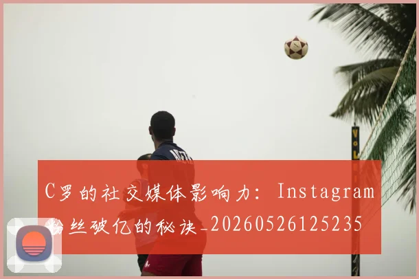 C罗的社交媒体影响力:Instagram粉丝破亿的秘诀_20260526125235
