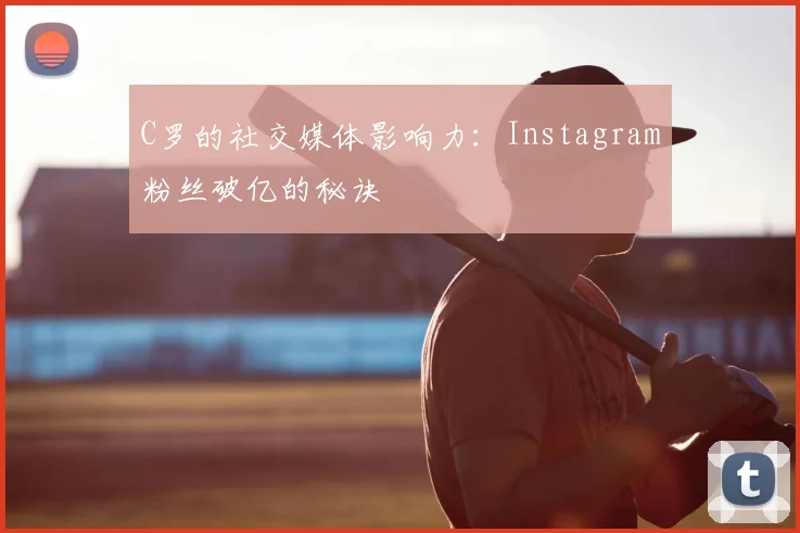 C罗的社交媒体影响力:Instagram粉丝破亿的秘诀