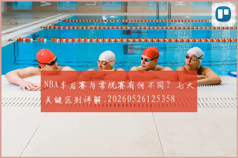 NBA季后赛与常规赛有何不同？七大关键区别详解_20260526125358
