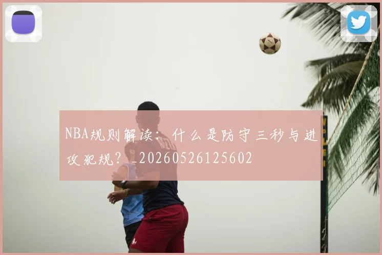 NBA规则解读：什么是防守三秒与进攻犯规？_20260526125602