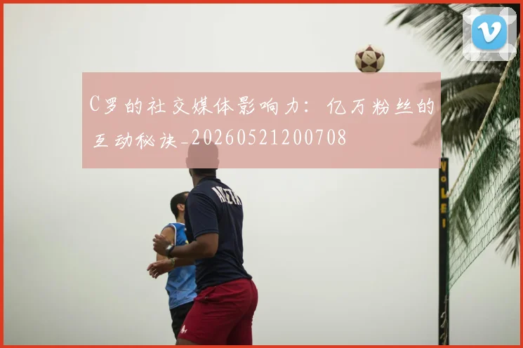 C罗的社交媒体影响力:亿万粉丝的互动秘诀_20260521200708