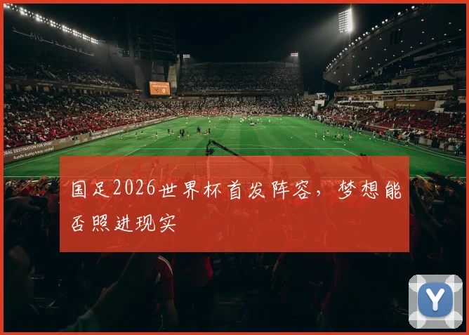 国足2026世界杯首发阵容，梦想能否照进现实