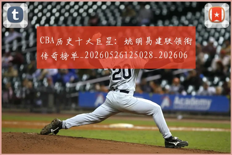 CBA历史十大巨星：姚明易建联领衔传奇榜单_20260526125028_20260606165151