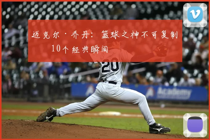 迈克尔·乔丹：篮球之神不可复制的10个经典瞬间