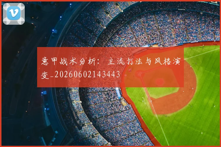 意甲战术分析：主流打法与风格演变_20260602143443