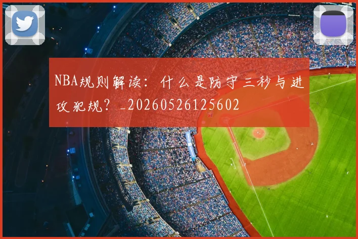 NBA规则解读：什么是防守三秒与进攻犯规？_20260526125602