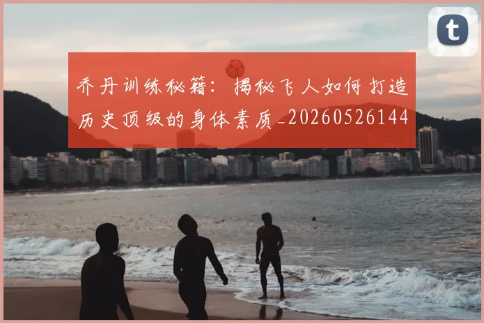 乔丹训练秘籍:揭秘飞人如何打造历史顶级的身体素质_20260526144434