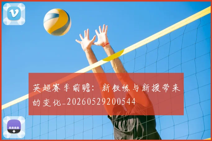 英超赛季前瞻：新教练与新援带来的变化_20260529200544